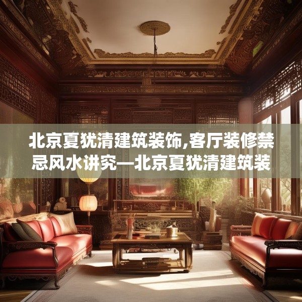 北京夏犹清建筑装饰,客厅装修禁忌风水讲究—北京夏犹清建筑装饰442.a318b319c322fgy.329sdA