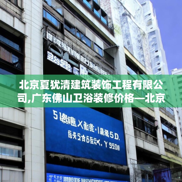 北京夏犹清建筑装饰工程有限公司,广东佛山卫浴装修价格—北京夏犹清建筑装饰工程有限公司330.a206b207c210fgy.217dsfds