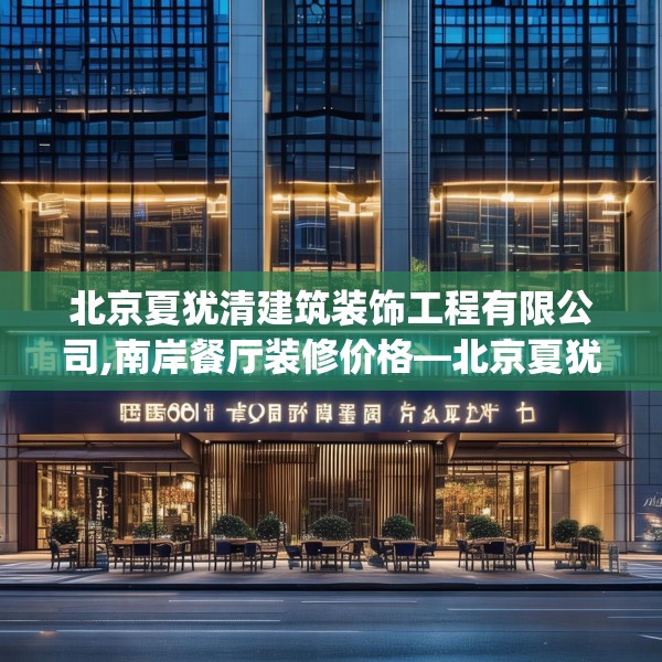 北京夏犹清建筑装饰工程有限公司,南岸餐厅装修价格—北京夏犹清建筑装饰工程有限公司512.a388b389c392fgy.399wew