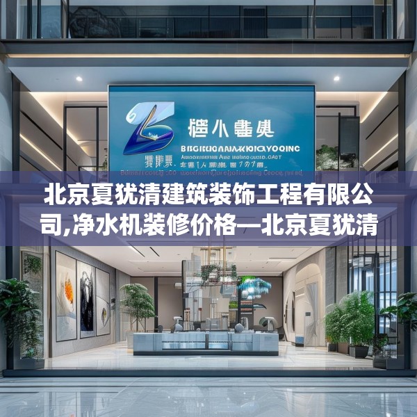 北京夏犹清建筑装饰工程有限公司,净水机装修价格—北京夏犹清建筑装饰工程有限公司584.a460b461c464fgy.471wew