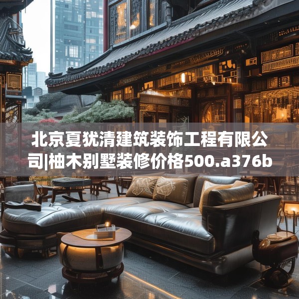 北京夏犹清建筑装饰工程有限公司|柚木别墅装修价格500.a376b377c380fgy.387xczxv