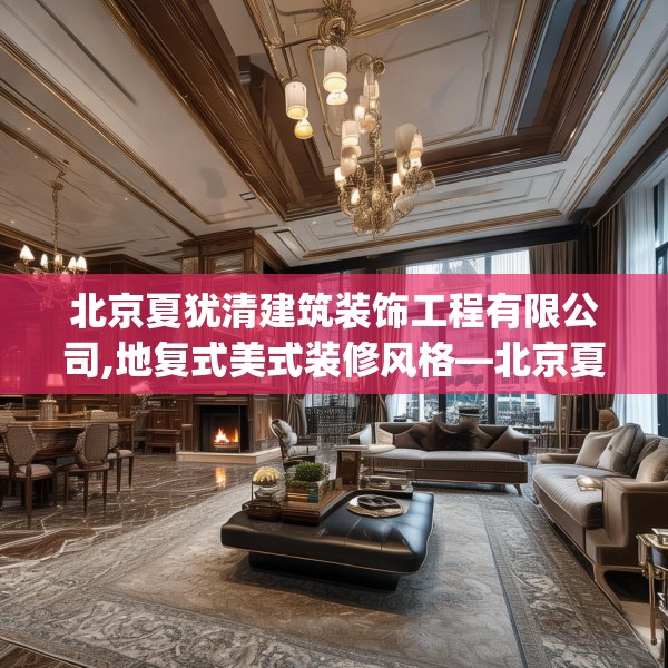 北京夏犹清建筑装饰工程有限公司,地复式美式装修风格—北京夏犹清建筑装饰工程有限公司258.a134b135c138fgy.145dsfds