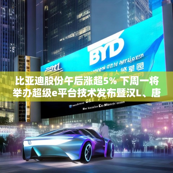 比亚迪股份午后涨超5% 下周一将举办超级e平台技术发布暨汉L、唐L预售发布会