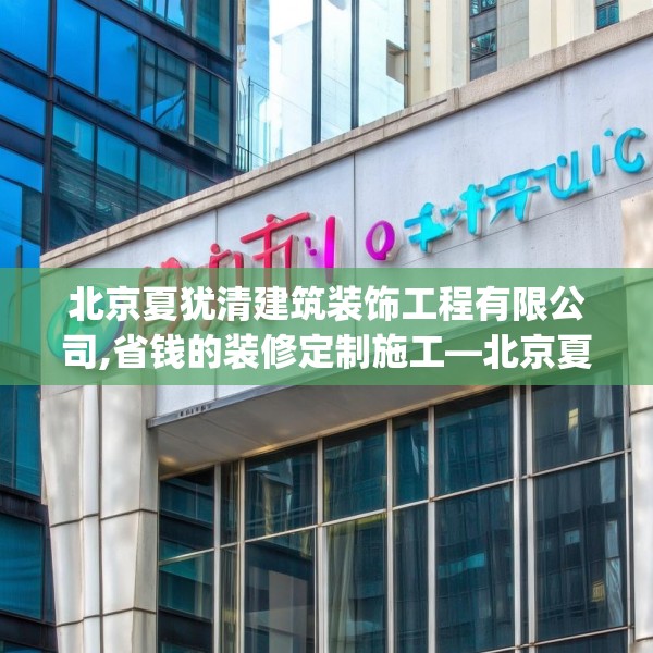 北京夏犹清建筑装饰工程有限公司,省钱的装修定制施工—北京夏犹清建筑装饰工程有限公司356.a232b233c236fgy.243xczxv