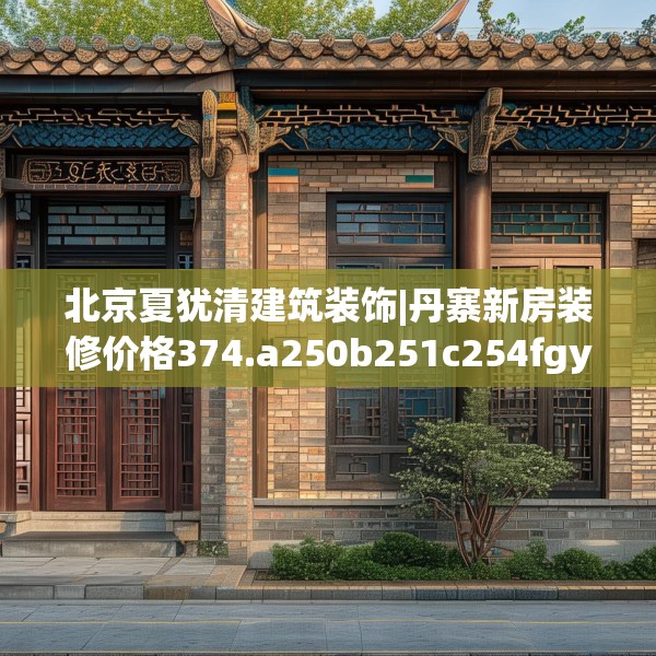 北京夏犹清建筑装饰|丹寨新房装修价格374.a250b251c254fgy.261xczxv