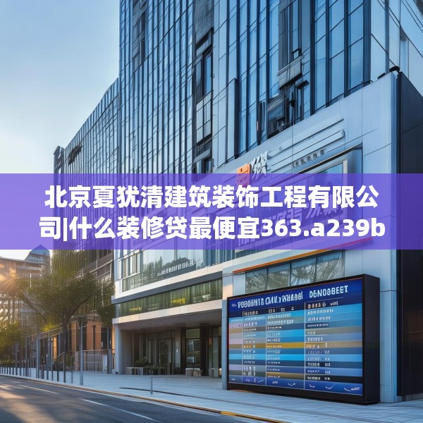 北京夏犹清建筑装饰工程有限公司|什么装修贷最便宜363.a239b240c243fgy.250uyk
