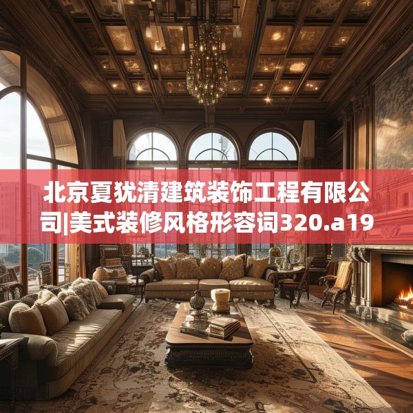 北京夏犹清建筑装饰工程有限公司|美式装修风格形容词320.a196b197c200fgy.207xczxv