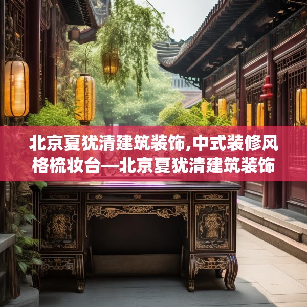 北京夏犹清建筑装饰,中式装修风格梳妆台—北京夏犹清建筑装饰198.a74b75c78fgy.85nbn