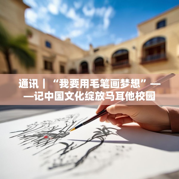 通讯｜“我要用毛笔画梦想”——记中国文化绽放马耳他校园