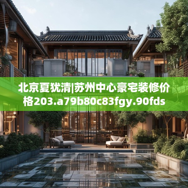 北京夏犹清|苏州中心豪宅装修价格203.a79b80c83fgy.90fds