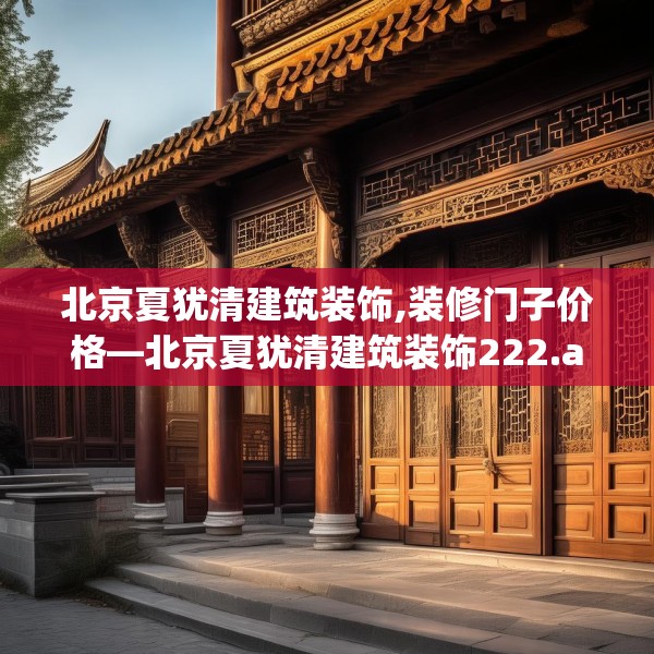 北京夏犹清建筑装饰,装修门子价格—北京夏犹清建筑装饰222.a98b99c102fgy.109dsfds