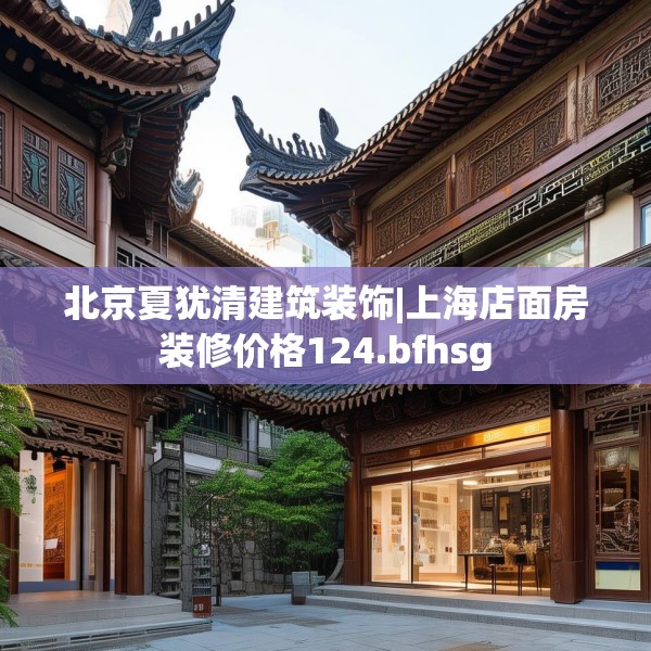 北京夏犹清建筑装饰|上海店面房装修价格124.bfhsg