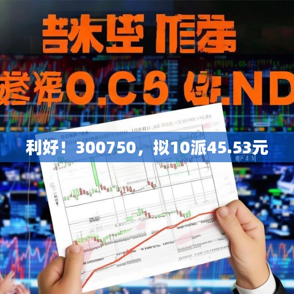 利好！300750，拟10派45.53元