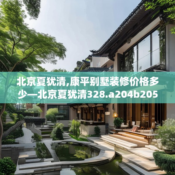 北京夏犹清,康平别墅装修价格多少—北京夏犹清328.a204b205c208fgy.215htyj