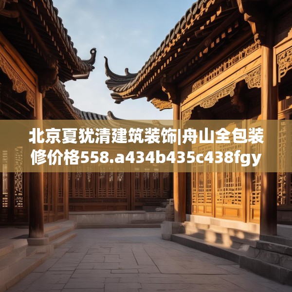 北京夏犹清建筑装饰|舟山全包装修价格558.a434b435c438fgy.445nbn