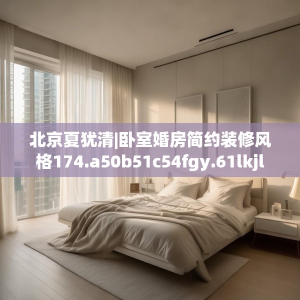 北京夏犹清|卧室婚房简约装修风格174.a50b51c54fgy.61lkjl