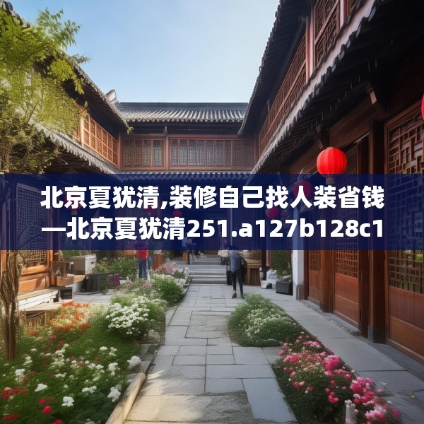 北京夏犹清,装修自己找人装省钱—北京夏犹清251.a127b128c131fgy.138bnbn