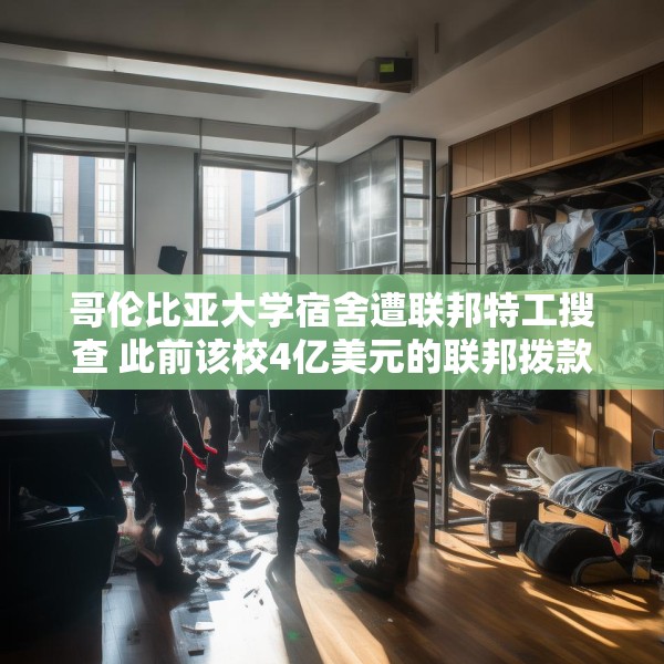 哥伦比亚大学宿舍遭联邦特工搜查 此前该校4亿美元的联邦拨款被取消