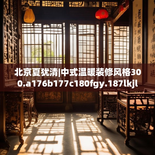北京夏犹清|中式温暖装修风格300.a176b177c180fgy.187lkjl