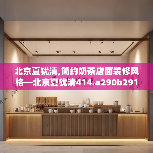 北京夏犹清,简约奶茶店面装修风格—北京夏犹清414.a290b291c294fgy.301nbn