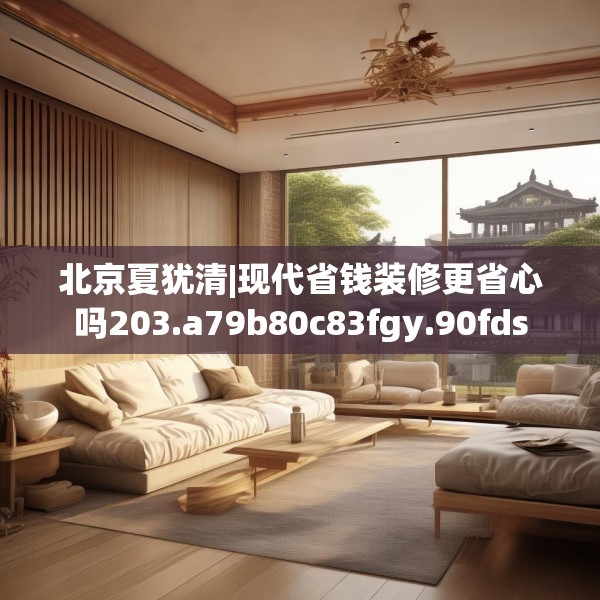 北京夏犹清|现代省钱装修更省心吗203.a79b80c83fgy.90fds