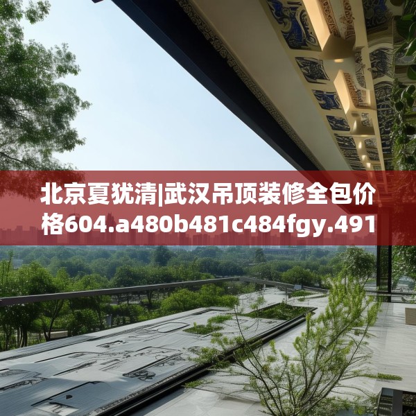 北京夏犹清|武汉吊顶装修全包价格604.a480b481c484fgy.491sdA