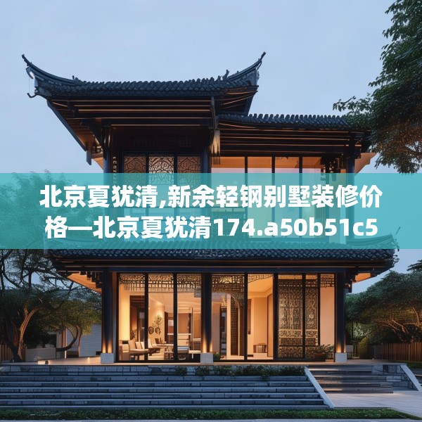 北京夏犹清,新余轻钢别墅装修价格—北京夏犹清174.a50b51c54fgy.61lkjl