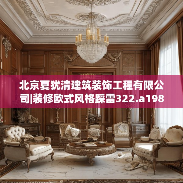 北京夏犹清建筑装饰工程有限公司|装修欧式风格踩雷322.a198b199c202fgy.209dewqe