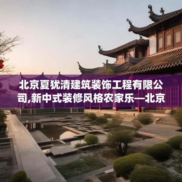 北京夏犹清建筑装饰工程有限公司,新中式装修风格农家乐—北京夏犹清建筑装饰工程有限公司339.a215b216c219fgy.226fhsg