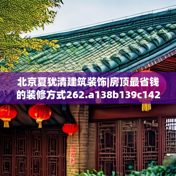 北京夏犹清建筑装饰|房顶最省钱的装修方式262.a138b139c142fgy.149sdA
