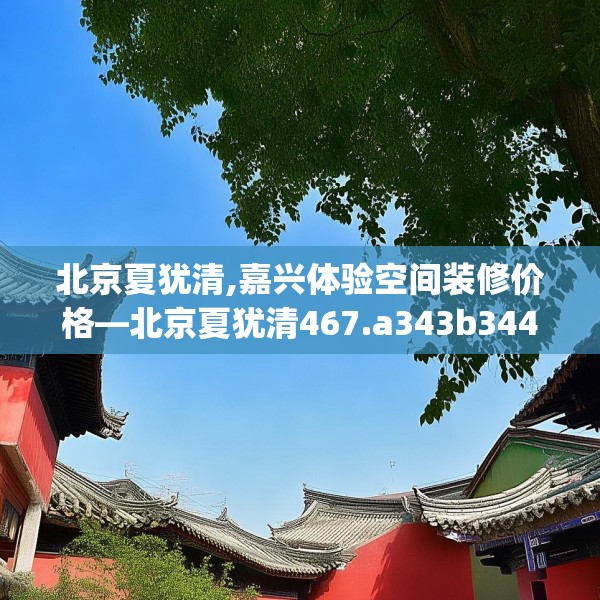 北京夏犹清,嘉兴体验空间装修价格—北京夏犹清467.a343b344c347fgy.354bnbn