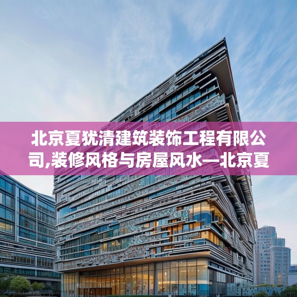 北京夏犹清建筑装饰工程有限公司,装修风格与房屋风水—北京夏犹清建筑装饰工程有限公司430.a306b307c310fgy.317dewqe