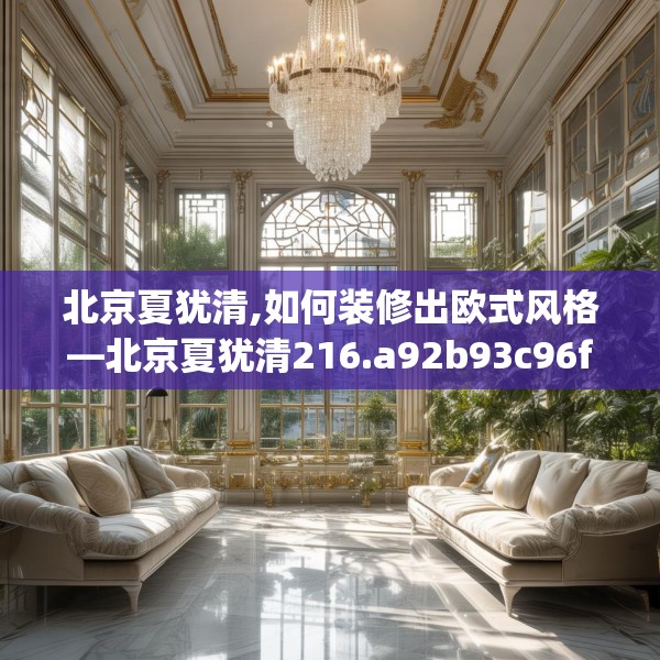 北京夏犹清,如何装修出欧式风格—北京夏犹清216.a92b93c96fgy.103nbn