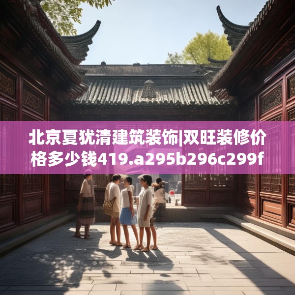 北京夏犹清建筑装饰|双旺装修价格多少钱419.a295b296c299fgy.306fds