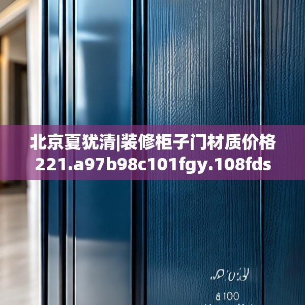 北京夏犹清|装修柜子门材质价格221.a97b98c101fgy.108fds
