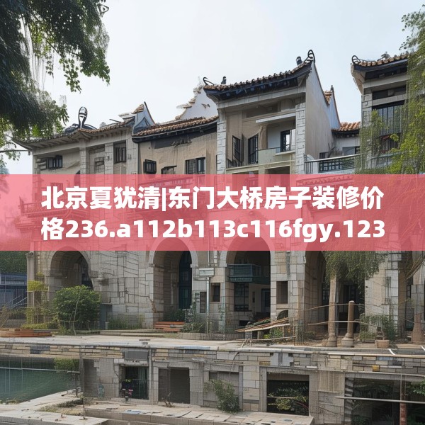 北京夏犹清|东门大桥房子装修价格236.a112b113c116fgy.12376678