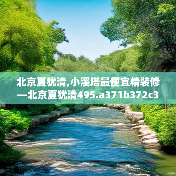 北京夏犹清,小溪塔最便宜精装修—北京夏犹清495.a371b372c375fgy.382fghfd