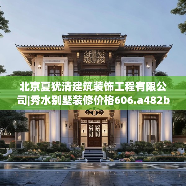 北京夏犹清建筑装饰工程有限公司|秀水别墅装修价格606.a482b483c486fgy.493lkjl