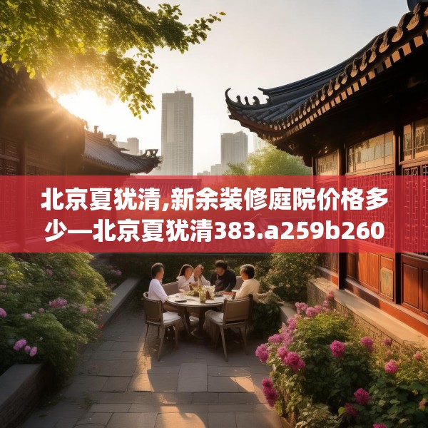 北京夏犹清,新余装修庭院价格多少—北京夏犹清383.a259b260c263fgy.270fds