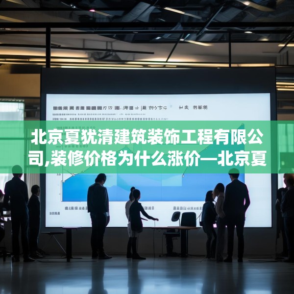 北京夏犹清建筑装饰工程有限公司,装修价格为什么涨价—北京夏犹清建筑装饰工程有限公司308.a184b185c188fgy.19576674