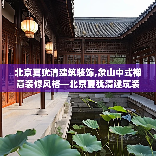北京夏犹清建筑装饰,象山中式禅意装修风格—北京夏犹清建筑装饰232.a108b109c112fgy.119dewqe