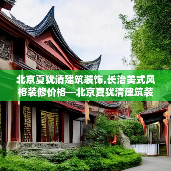 北京夏犹清建筑装饰,长治美式风格装修价格—北京夏犹清建筑装饰590.a466b467c470fgy.477xczxv