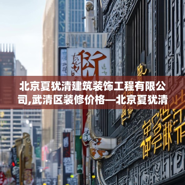 北京夏犹清建筑装饰工程有限公司,武清区装修价格—北京夏犹清建筑装饰工程有限公司476.a352b353c356fgy.363wew