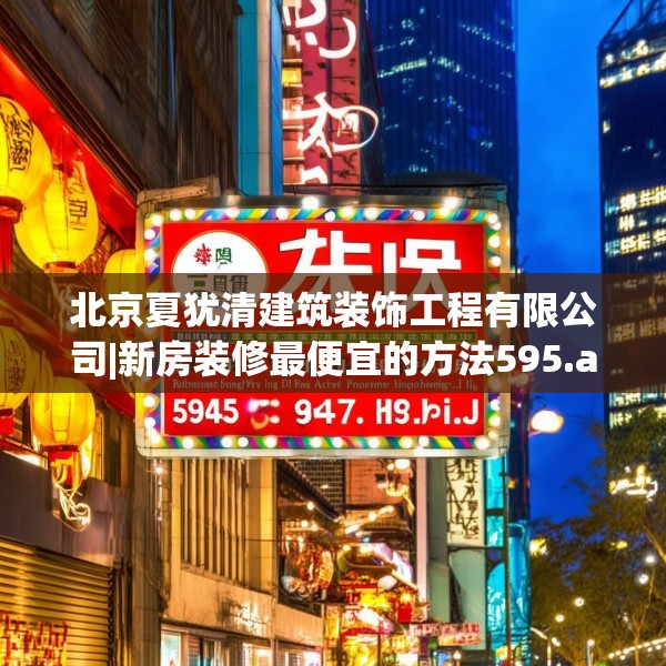 北京夏犹清建筑装饰工程有限公司|新房装修最便宜的方法595.a471b472c475fgy.482jhhj