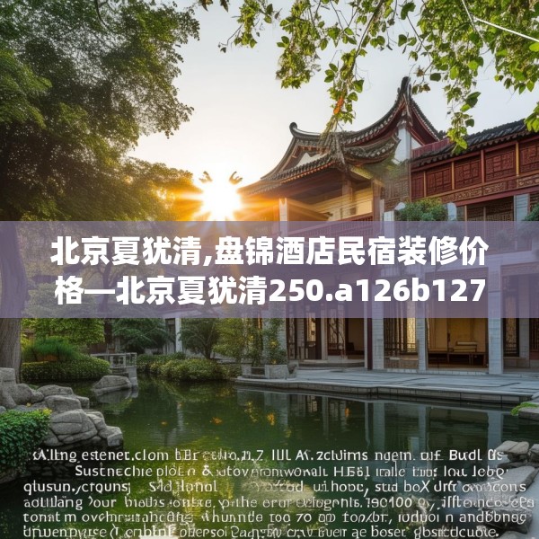 北京夏犹清,盘锦酒店民宿装修价格—北京夏犹清250.a126b127c130fgy.137dewqe
