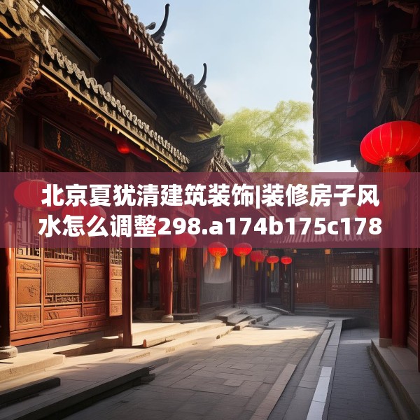 北京夏犹清建筑装饰|装修房子风水怎么调整298.a174b175c178fgy.185sdA