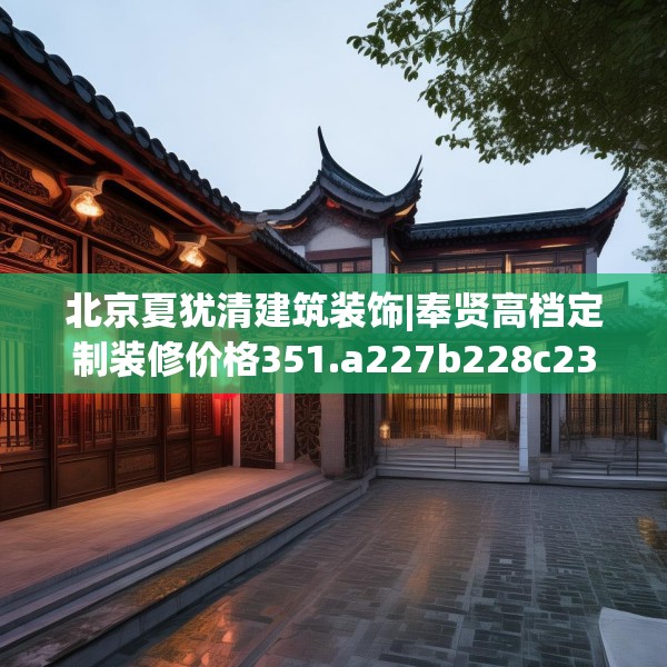 北京夏犹清建筑装饰|奉贤高档定制装修价格351.a227b228c231fgy.238fghfd