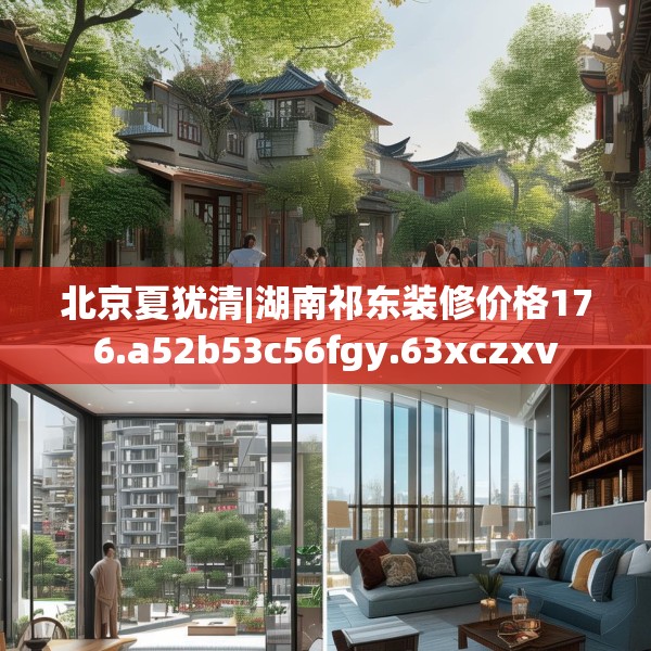 北京夏犹清|湖南祁东装修价格176.a52b53c56fgy.63xczxv