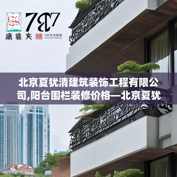 北京夏犹清建筑装饰工程有限公司,阳台围栏装修价格—北京夏犹清建筑装饰工程有限公司277.a153b154c157fgy.164fdsfds