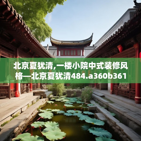 北京夏犹清,一楼小院中式装修风格—北京夏犹清484.a360b361c364fgy.371dewqe